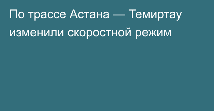 По трассе Астана — Темиртау изменили скоростной режим