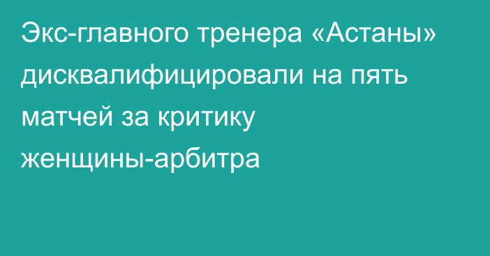 Экс-главного тренера «Астаны» дисквалифицировали на пять матчей за критику женщины-арбитра