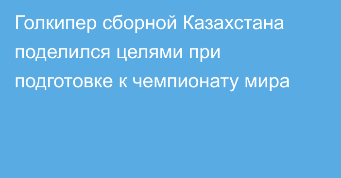 Голкипер сборной Казахстана поделился целями при подготовке к чемпионату мира