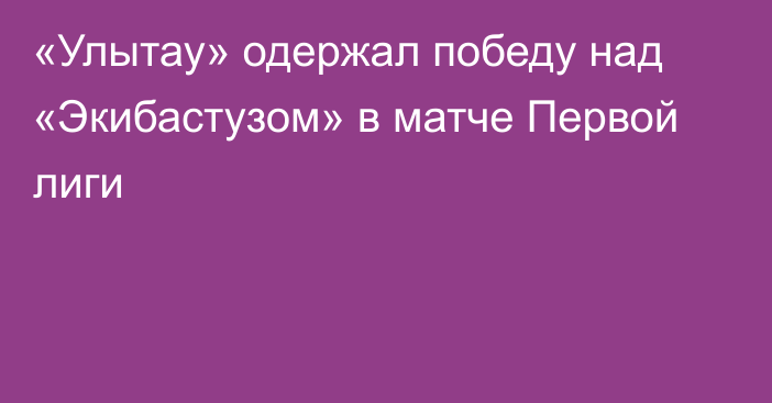 «Улытау» одержал победу над «Экибастузом» в матче Первой лиги