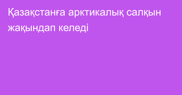 Қазақстанға арктикалық салқын жақындап келеді