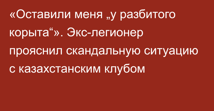 «Оставили меня „у разбитого корыта“». Экс-легионер прояснил скандальную ситуацию с казахстанским клубом