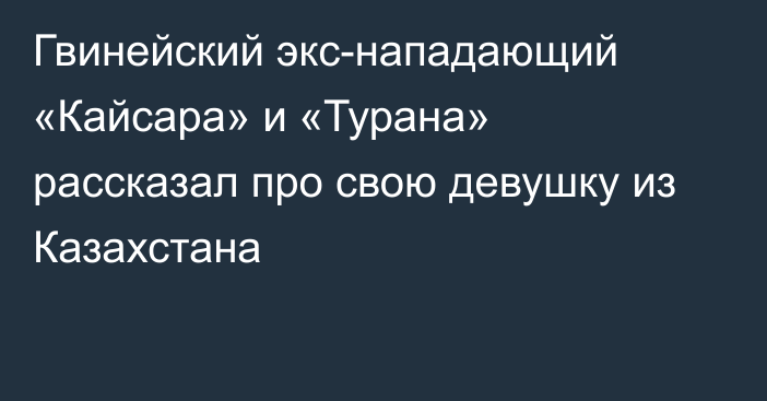 Гвинейский экс-нападающий «Кайсара» и «Турана» рассказал про свою девушку из Казахстана