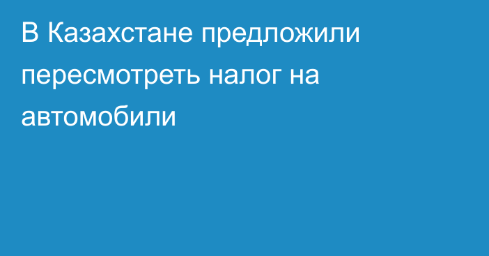 В Казахстане предложили пересмотреть налог на автомобили