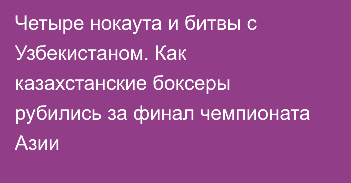 Четыре нокаута и битвы с Узбекистаном. Как казахстанские боксеры рубились за финал чемпионата Азии