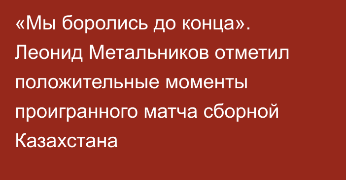 «Мы боролись до конца». Леонид Метальников отметил положительные моменты проигранного матча сборной Казахстана