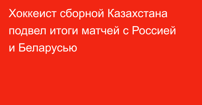 Хоккеист сборной Казахстана подвел итоги матчей с Россией и Беларусью