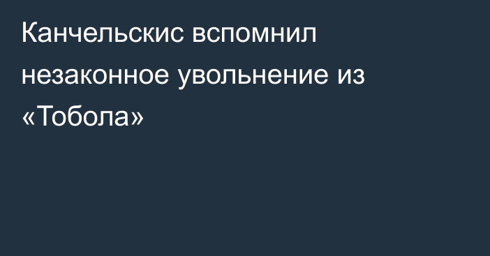 Канчельскис вспомнил незаконное увольнение из «Тобола»