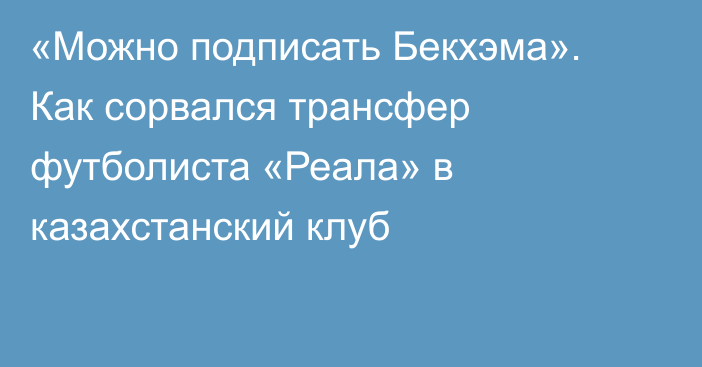 «Можно подписать Бекхэма». Как сорвался трансфер футболиста «Реала» в казахстанский клуб