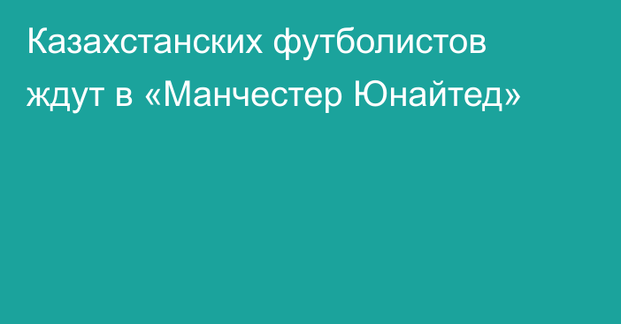 Казахстанских футболистов ждут в «Манчестер Юнайтед»