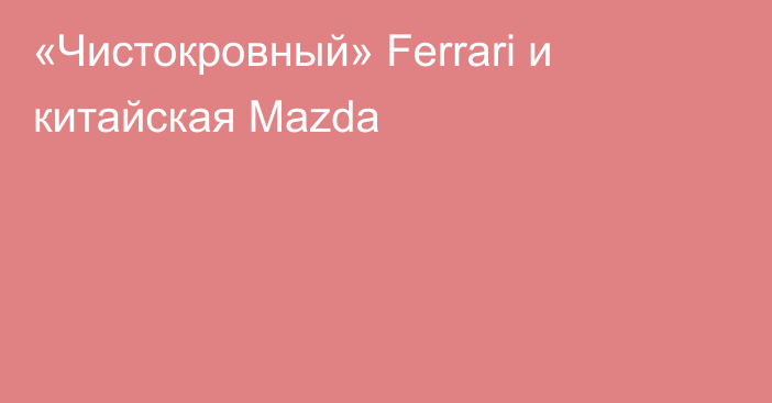 «Чистокровный» Ferrari и китайская Mazda