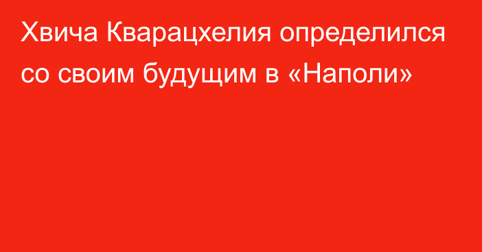 Хвича Кварацхелия определился со своим будущим в «Наполи»