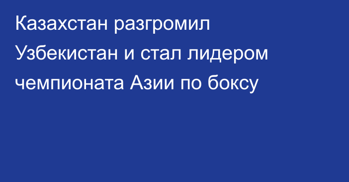 Казахстан разгромил Узбекистан и стал лидером чемпионата Азии по боксу