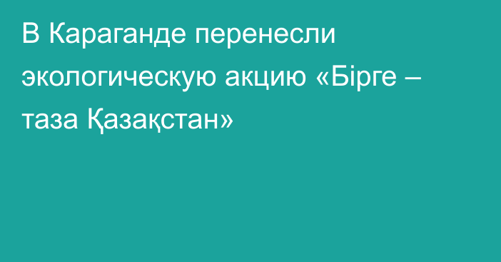 В Караганде перенесли экологическую акцию «Бірге – таза Қазақстан»