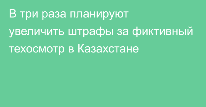 В три раза планируют увеличить штрафы за фиктивный техосмотр в Казахстане