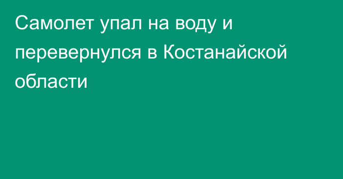 Самолет упал на воду и перевернулся в Костанайской области