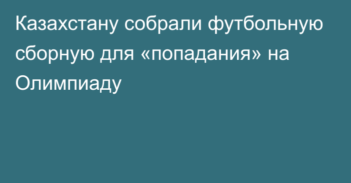 Казахстану собрали футбольную сборную для «попадания» на Олимпиаду