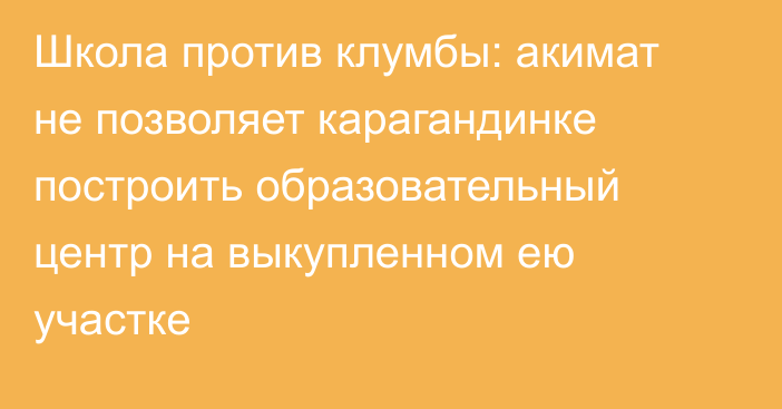 Школа против клумбы: акимат не позволяет карагандинке построить образовательный центр на выкупленном ею участке