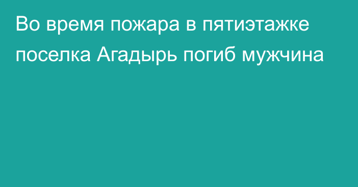 Во время пожара в пятиэтажке поселка Агадырь погиб мужчина