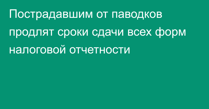 Пострадавшим от паводков продлят сроки сдачи всех форм налоговой отчетности