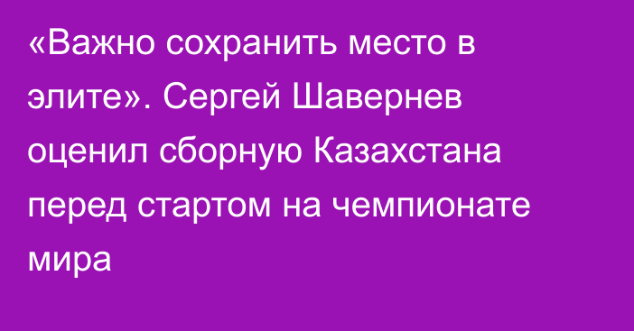 «Важно сохранить место в элите». Сергей Шавернев оценил сборную Казахстана перед стартом на чемпионате мира