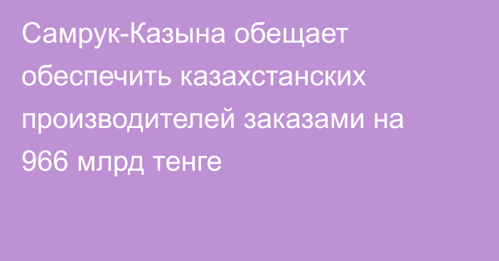 Самрук-Казына обещает обеспечить казахстанских производителей заказами на 966 млрд тенге