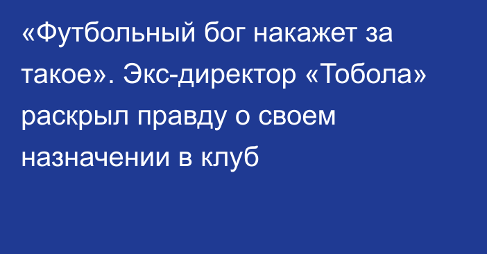 «Футбольный бог накажет за такое». Экс-директор «Тобола» раскрыл правду о своем назначении в клуб