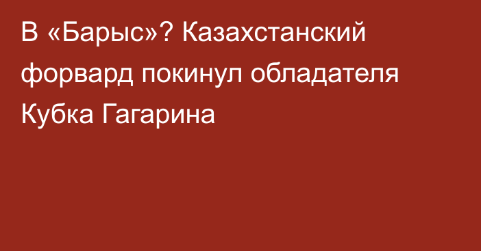 В «Барыс»? Казахстанский форвард покинул обладателя Кубка Гагарина