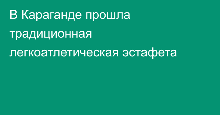 В Караганде прошла традиционная легкоатлетическая эстафета