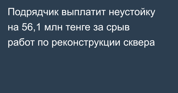 Подрядчик выплатит неустойку на 56,1 млн тенге за срыв работ по реконструкции сквера