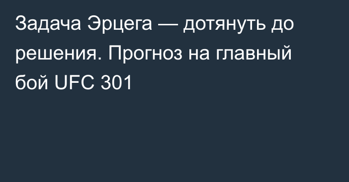 Задача Эрцега — дотянуть до решения. Прогноз на главный бой UFC 301