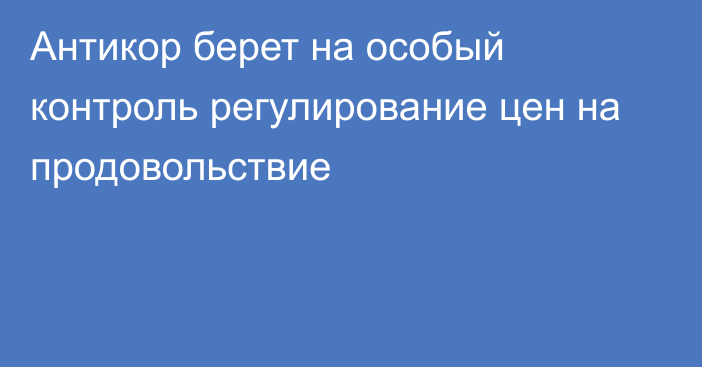 Антикор берет на особый контроль регулирование цен на продовольствие