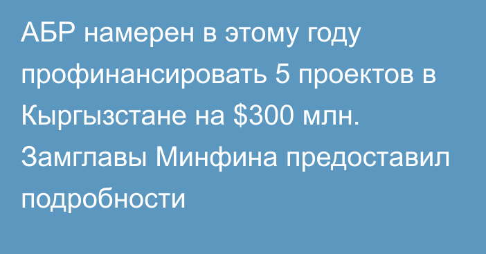 АБР намерен в этому году профинансировать 5 проектов в Кыргызстане на $300 млн. Замглавы Минфина предоставил подробности