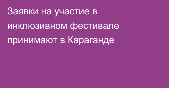 Заявки на участие в инклюзивном фестивале принимают в Караганде