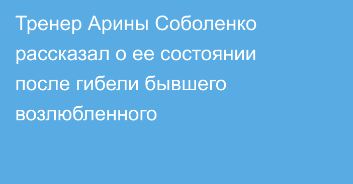 Тренер Арины Соболенко рассказал о ее состоянии после гибели бывшего возлюбленного