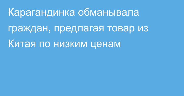 Карагандинка обманывала граждан, предлагая товар из Китая по низким ценам