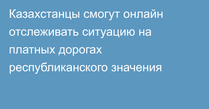 Казахстанцы смогут онлайн отслеживать ситуацию на платных дорогах республиканского значения