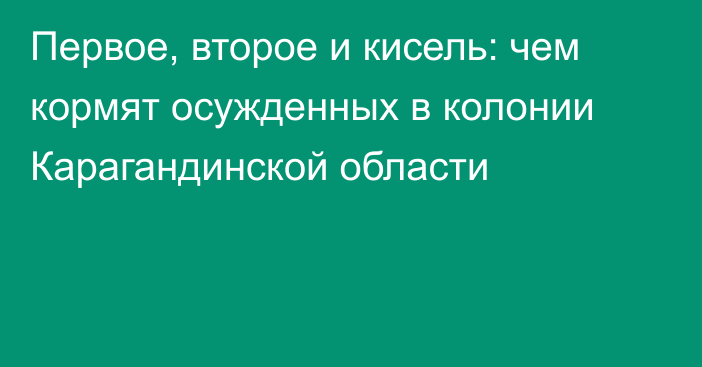 Первое, второе и кисель: чем кормят осужденных в колонии Карагандинской области