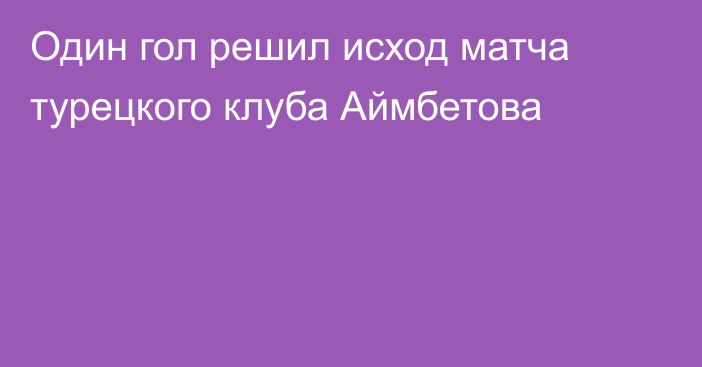 Один гол решил исход матча турецкого клуба Аймбетова