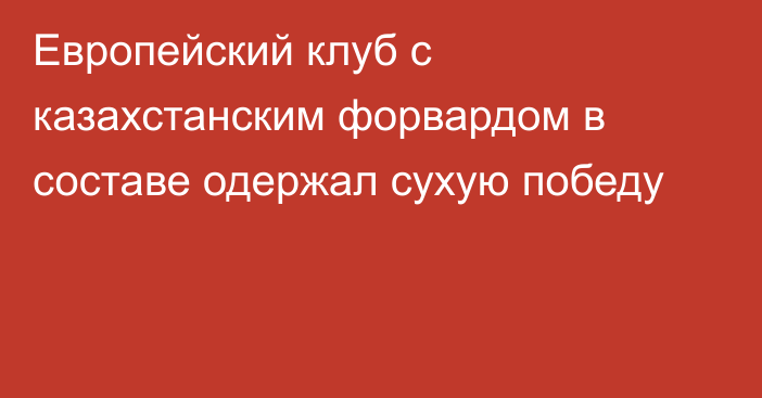 Европейский клуб с казахстанским форвардом в составе одержал сухую победу