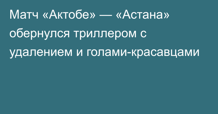 Матч «Актобе» — «Астана» обернулся триллером с удалением и голами-красавцами