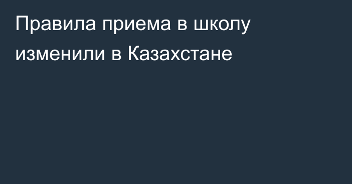 Правила приема в школу изменили в Казахстане