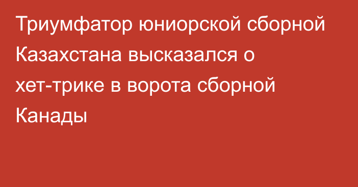 Триумфатор юниорской сборной Казахстана высказался о хет-трике в ворота сборной Канады