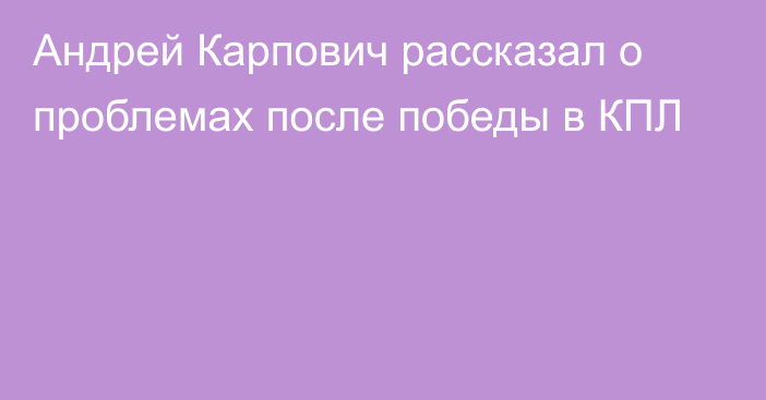 Андрей Карпович рассказал о проблемах после победы в КПЛ