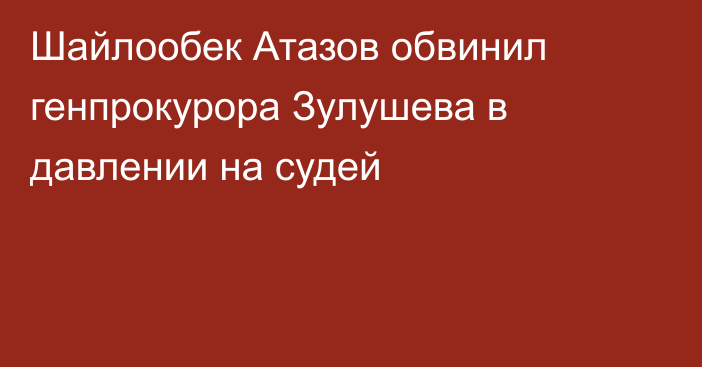 Шайлообек Атазов обвинил генпрокурора Зулушева в давлении на судей