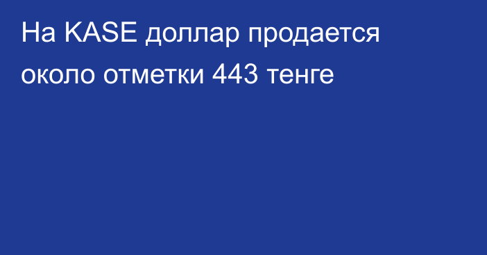 На KASE доллар продается около отметки 443 тенге