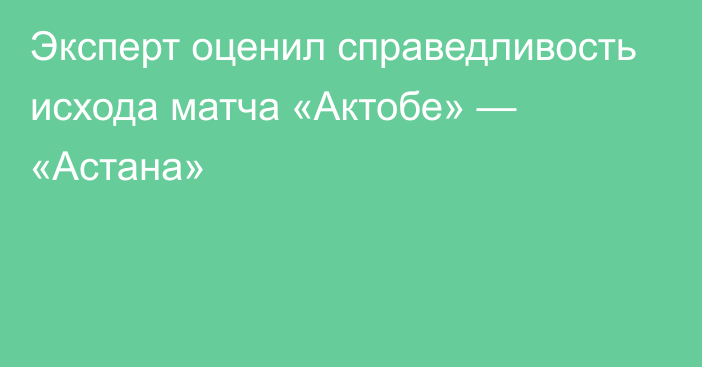 Эксперт оценил справедливость исхода матча «Актобе» — «Астана»