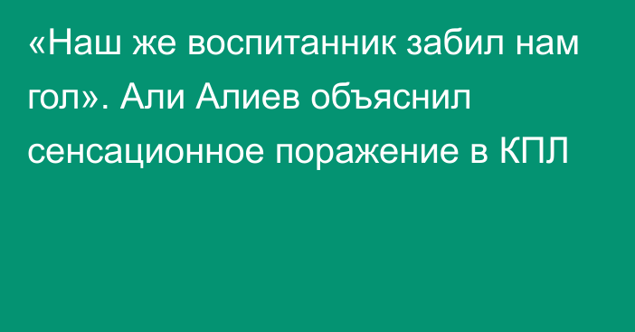 «Наш же воспитанник забил нам гол». Али Алиев объяснил сенсационное поражение в КПЛ