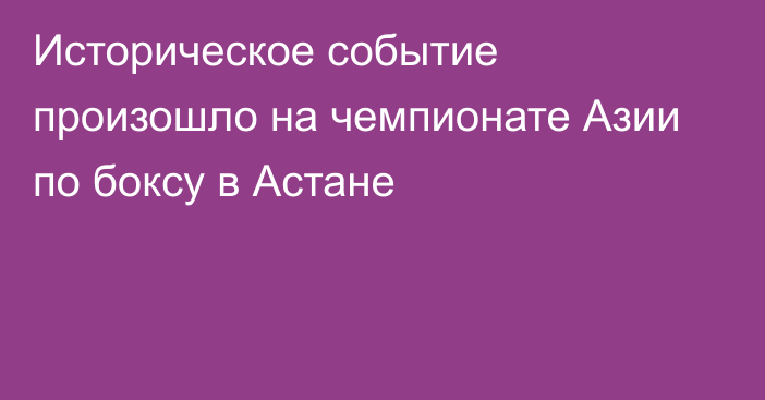 Историческое событие произошло на чемпионате Азии по боксу в Астане