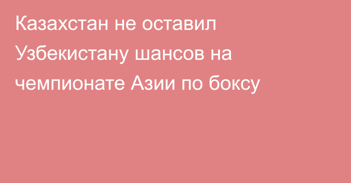 Казахстан не оставил Узбекистану шансов на чемпионате Азии по боксу